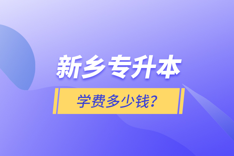 新鄉(xiāng)專升本學(xué)費(fèi)多少錢？