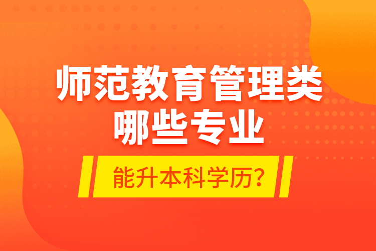 師范教育管理類哪些專業(yè)能升本科學(xué)歷？