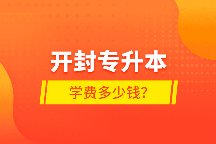 開(kāi)封專升本學(xué)費(fèi)多少錢？