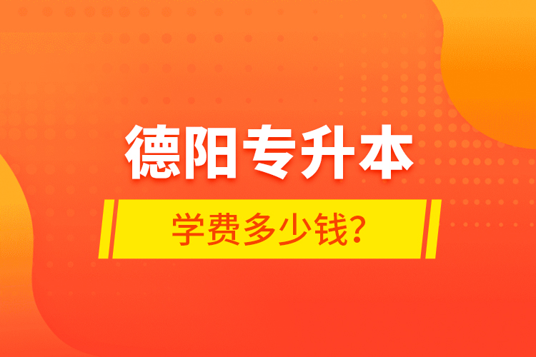 德陽專升本學費多少錢？