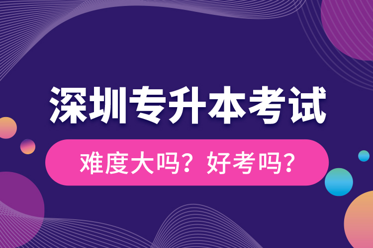 深圳專升本考試難度大嗎？好考嗎？