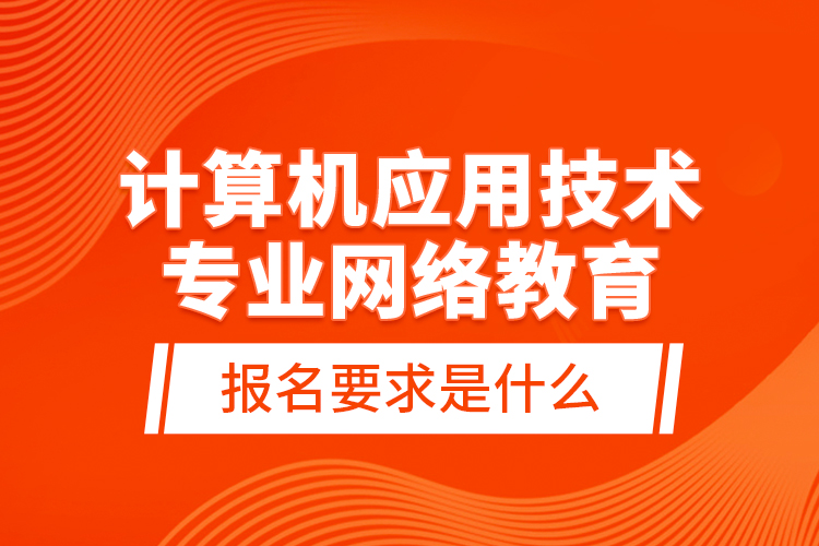 計算機應用技術專業(yè)網(wǎng)絡教育報名要求是什么