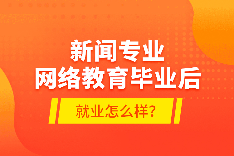 新聞專業(yè)網(wǎng)絡(luò)教育畢業(yè)后就業(yè)怎么樣？