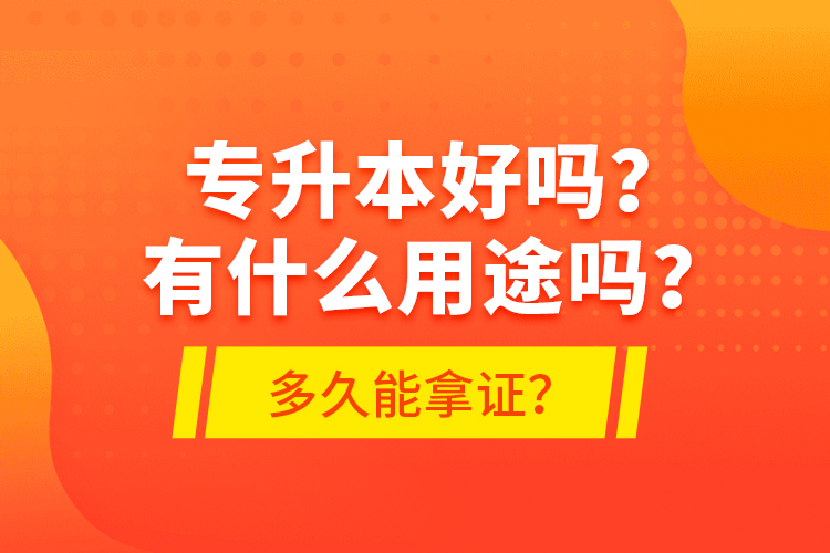 專升本好嗎？有什么用途嗎？多久能拿證？