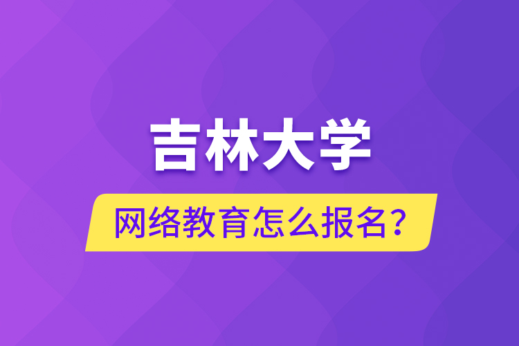 吉林大學(xué)網(wǎng)絡(luò)教育怎么報名？