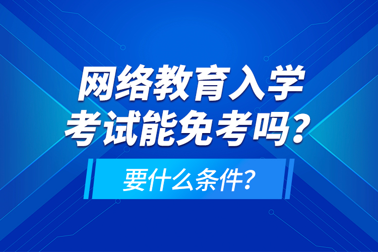 網(wǎng)絡(luò)教育入學(xué)考試能免考嗎？要什么條件？