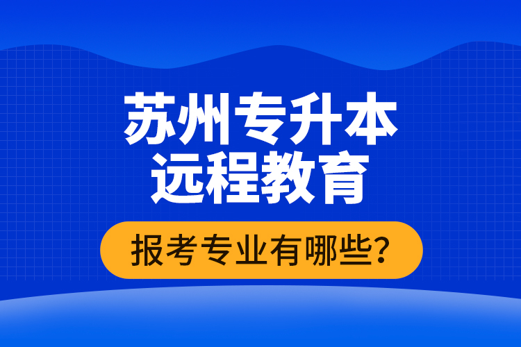 ?蘇州專升本遠(yuǎn)程教育報(bào)考專業(yè)有哪些？