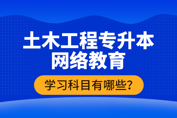 土木工程專升本網(wǎng)絡(luò)教育學(xué)習(xí)科目有哪些？