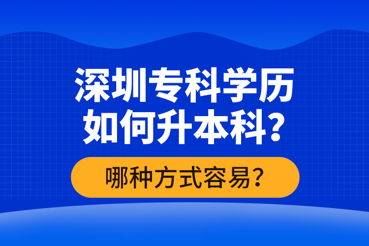 深圳專科學(xué)歷如何升本科？哪種方式容易？