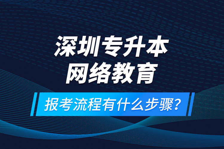 深圳專升本網(wǎng)絡(luò)教育報(bào)考流程有什么步驟？