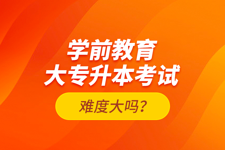 學前教育大專升本考試難度大嗎？