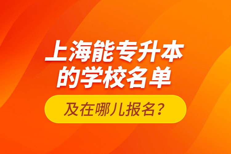 上海能專升本的學(xué)校名單及在哪兒報名？