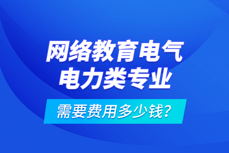 網(wǎng)絡(luò)教育電氣電力類(lèi)專(zhuān)業(yè)需要費(fèi)用多少錢(qián)？