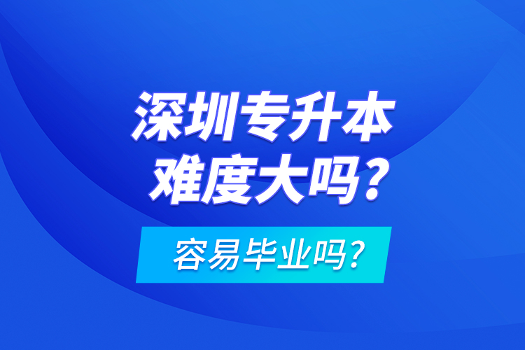 深圳專升本難度大嗎?容易畢業(yè)嗎?