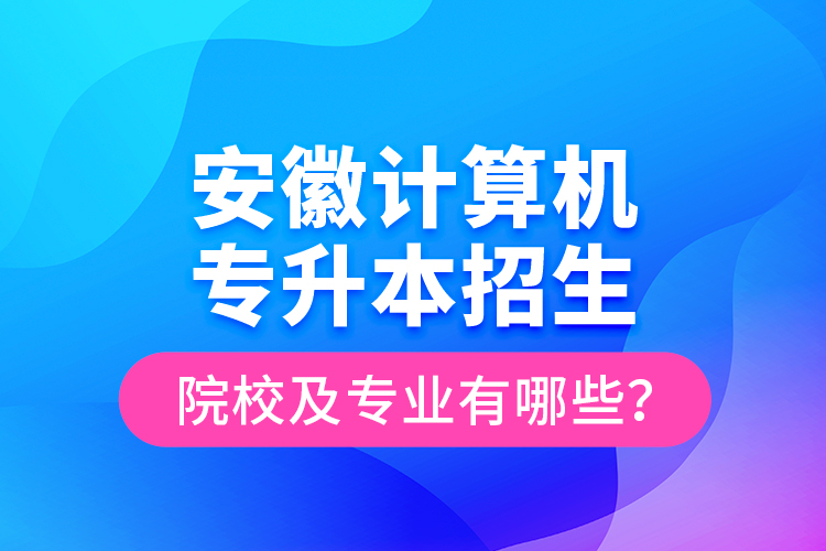 安徽計算機(jī)專升本招生院校及專業(yè)有哪些？