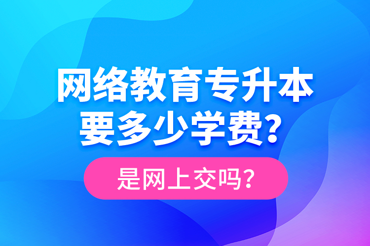 網(wǎng)絡(luò)教育專升本要多少學(xué)費(fèi)？是網(wǎng)上交嗎？