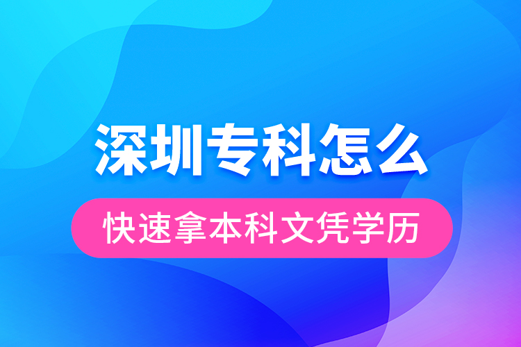 深圳專科怎么快速拿本科文憑學(xué)歷