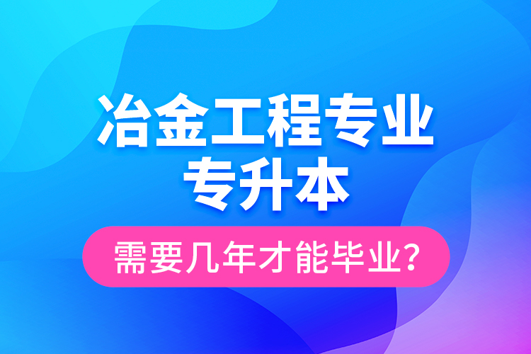 冶金工程專業(yè)專升本需要幾年才能畢業(yè)？