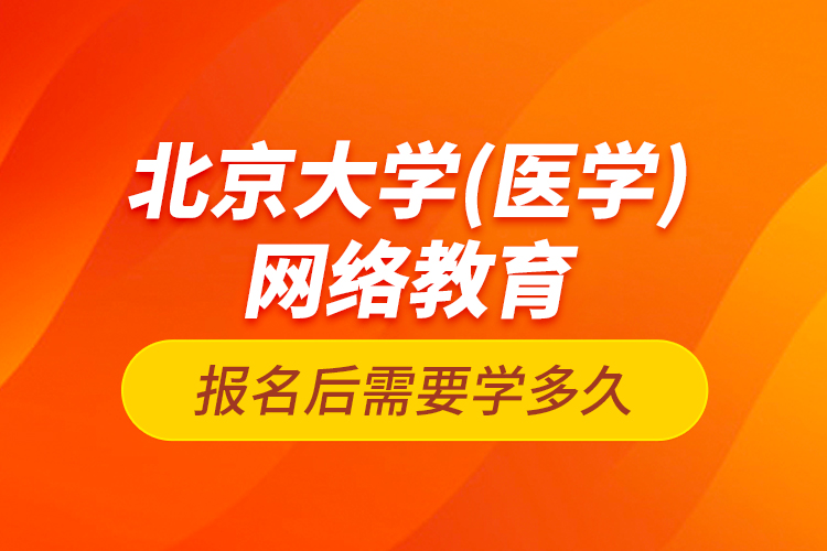 北京大學(xué)（醫(yī)學(xué)）網(wǎng)絡(luò)教育報(bào)名后需要學(xué)多久