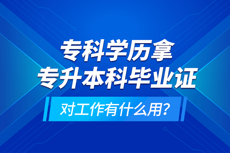 專科學(xué)歷拿專升本科畢業(yè)證對工作有什么用？