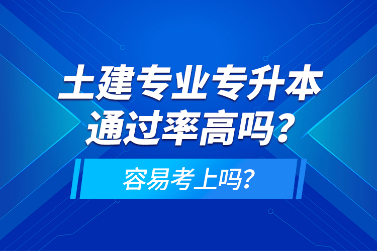 土建專(zhuān)業(yè)專(zhuān)升本通過(guò)率高嗎？容易考上嗎？