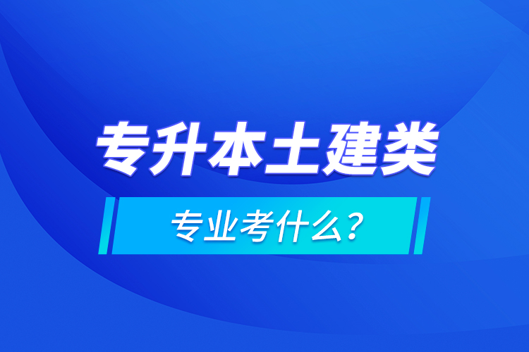 專升本土建類專業(yè)考什么？