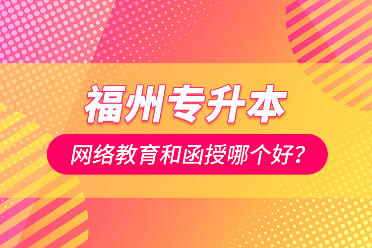 福州專升本網絡教育和函授哪個好？