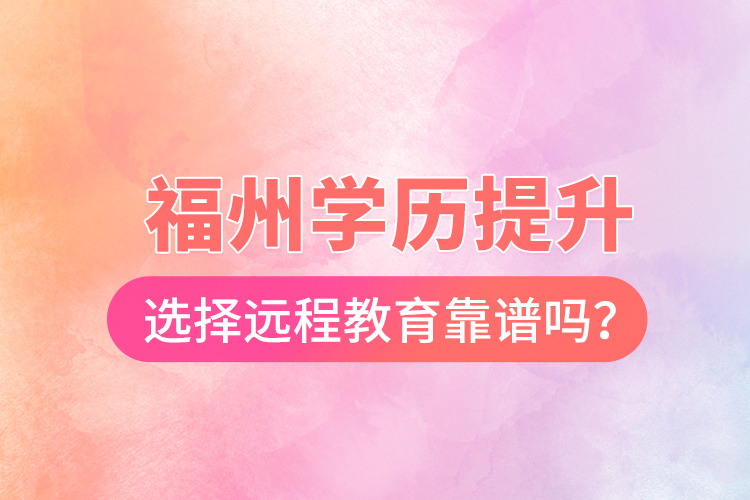  福州學(xué)歷提升選擇遠(yuǎn)程教育靠譜嗎？