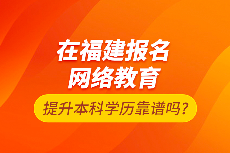 在福建報(bào)名網(wǎng)絡(luò)教育提升本科學(xué)歷靠譜嗎?