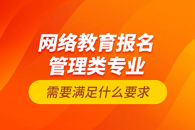 網(wǎng)絡(luò)教育報(bào)名管理類專業(yè)需要滿足什么要求