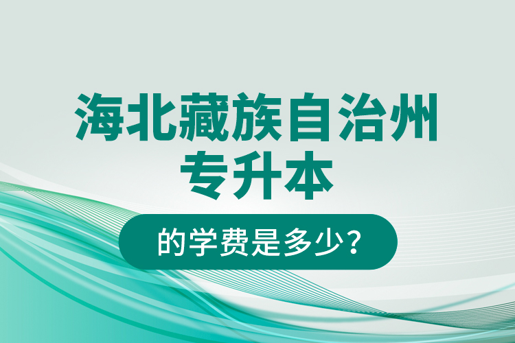 海北藏族自治州專升本的學(xué)費(fèi)是多少？