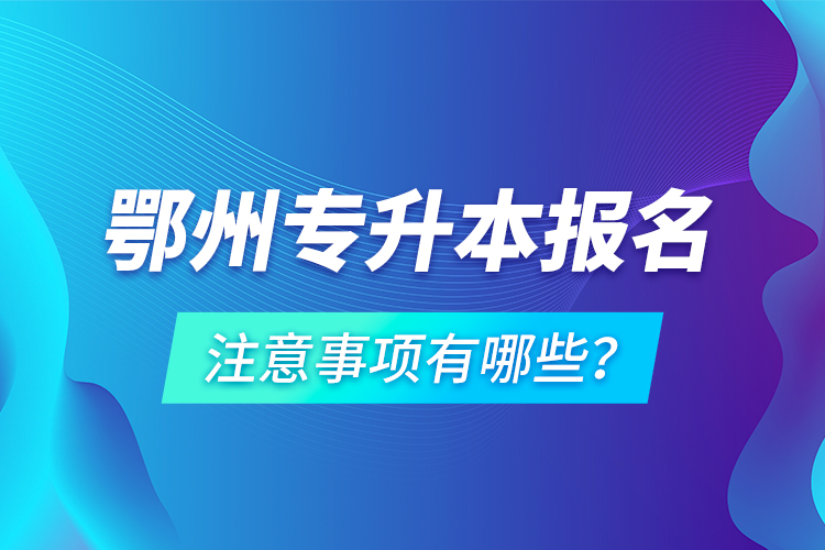 鄂州專升本報(bào)名注意事項(xiàng)有哪些？