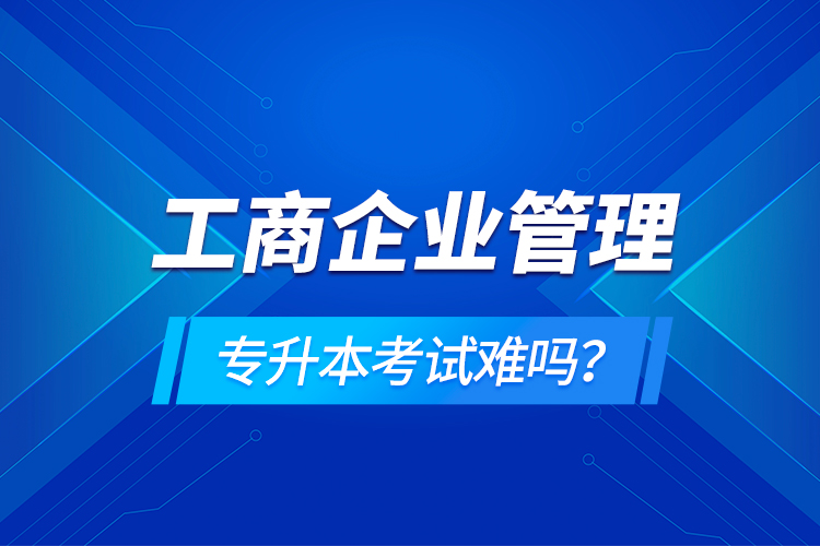 工商企業(yè)管理專升本考試難嗎？