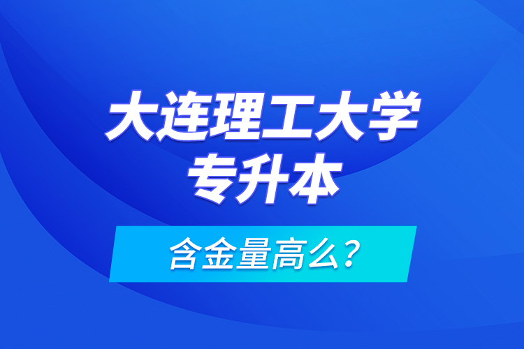 大連理工大學(xué)專(zhuān)升本含金量高么？