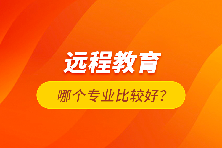 遠(yuǎn)程教育哪個(gè)專業(yè)比較好？