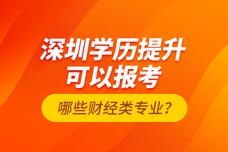 深圳學(xué)歷提升可以報(bào)考哪些財(cái)經(jīng)類(lèi)專(zhuān)業(yè)？