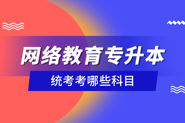 網(wǎng)絡教育專升本統(tǒng)考考哪些科目