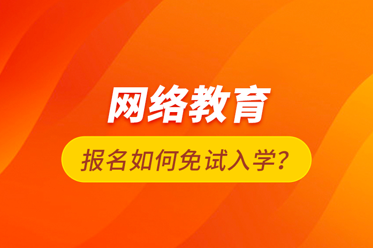 網(wǎng)絡教育報名如何免試入學？