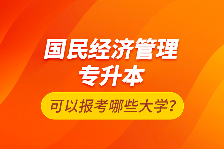 國民經(jīng)濟(jì)管理專升本可以報考哪些大學(xué)？