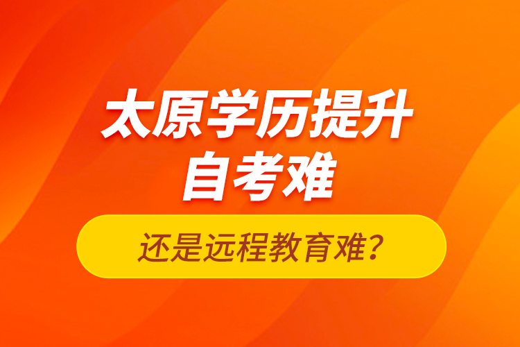 太原學(xué)歷提升自考難還是遠(yuǎn)程教育難？