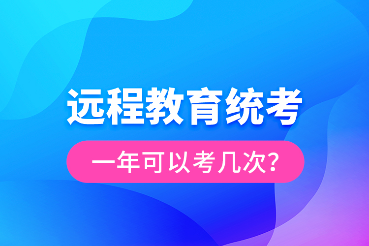 遠(yuǎn)程教育統(tǒng)考一年可以考幾次？