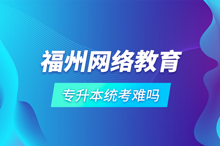 福州網(wǎng)絡教育專升本統(tǒng)考難嗎