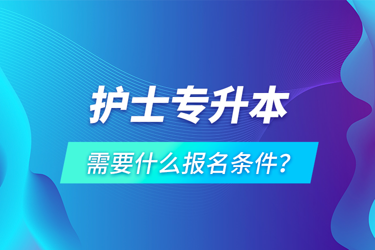 護(hù)士專升本需要什么報名條件？