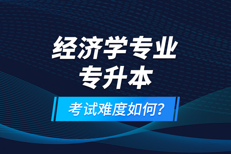 經(jīng)濟(jì)學(xué)專業(yè)專升本考試難度如何？