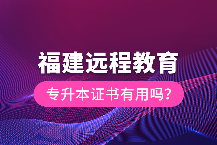 福建遠(yuǎn)程教育專升本證書有用嗎？