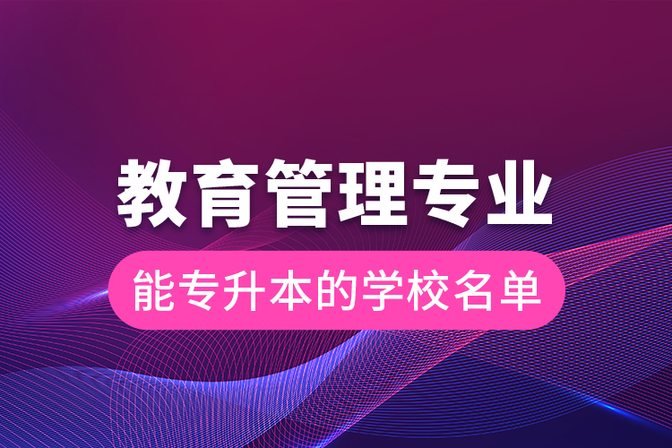 教育管理專業(yè)能專升本的學校名單