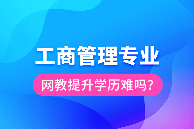 工商管理專業(yè)網(wǎng)教提升學(xué)歷難嗎？