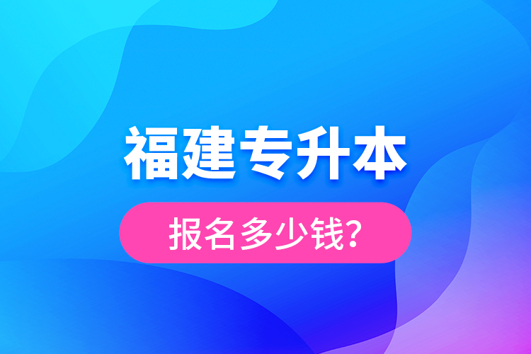 福建專升本報名多少錢？