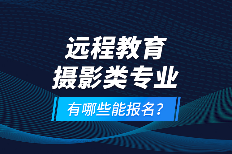 遠(yuǎn)程教育攝影類(lèi)專(zhuān)業(yè)有哪些能報(bào)名？