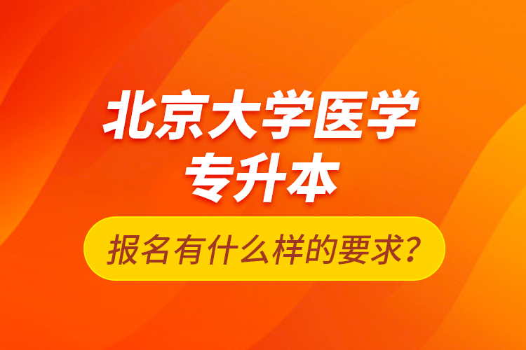 北京大學(xué)醫(yī)學(xué)專升本報名有什么樣的要求？